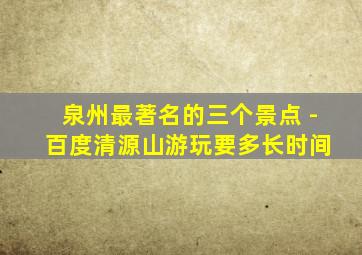 泉州最著名的三个景点 - 百度清源山游玩要多长时间